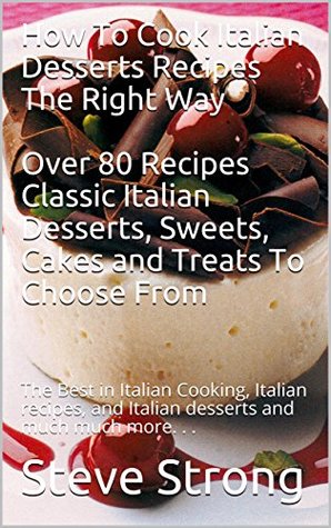 Full Download How To Cook Italian Desserts Recipes The Right Way Over 80 Recipes Classic Italian Desserts, Sweets, Cakes and Treats To Choose From: The Best in Italian Cooking Italian recipes Italian desserts - Steve Strong | PDF