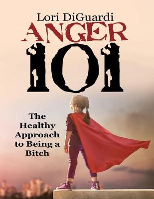 Full Download Anger 101: The Healthy Approach to Being a Bitch - Lori DiGuardi file in PDF