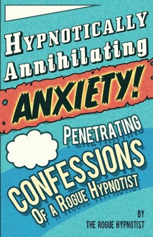 Read Online Hypnotically Annihilating Anxiety! Penetrating confessions of a Rogue Hypnotist - The Rogue Hypnotist | PDF