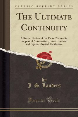 Read Online The Ultimate Continuity: A Reconciliation of the Facts Claimed in Support of Automatism, Interactionism, and Psycho-Physical Parallelism (Classic Reprint) - J S Landers file in PDF