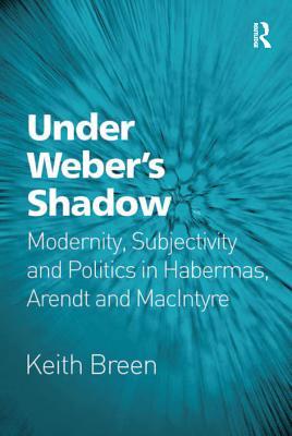 Download Under Weber's Shadow: Modernity, Subjectivity and Politics in Habermas, Arendt and MacIntyre - Keith Breen | PDF