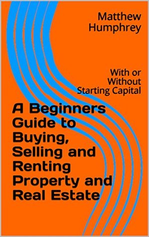 Full Download A Beginners Guide to Buying, Selling and Renting Property and Real Estate : With or Without Starting Capital - Matthew Humphrey file in ePub