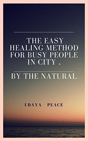 Read Online The Easy Healing Method For Busy People In City , By The Natural: Easy get to used self healing form Natural (Natural Healing books Book 1) - Udaya Peace file in PDF