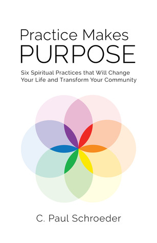 Read Online Practice makes Purpose: Six Spiritual Practices That Will Change Your Life and Transform Your Community - C. Paul Schroeder | PDF