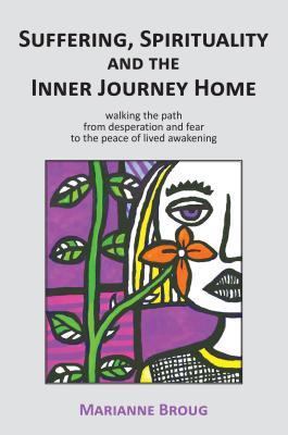 Read Online Suffering, Spirituality and the Inner Journey Home: Walking the Path from Desperation and Fear to the Peace of Lived Awakening - Marianne Broug | PDF