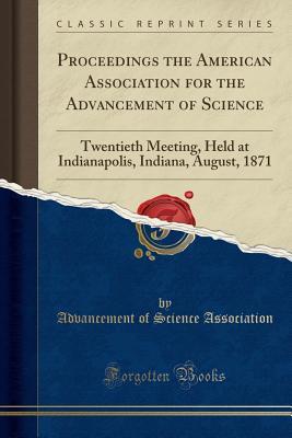 Read Online Proceedings the American Association for the Advancement of Science: Twentieth Meeting, Held at Indianapolis, Indiana, August, 1871 (Classic Reprint) - Advancement of Science Association | PDF