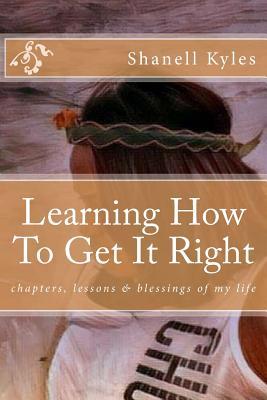 Read Learning How To Get It Right: chapters, lessons & blessings of my life - Shanell Kyles file in PDF