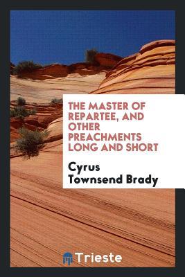 Read The Master of Repartee, and Other Preachments Long and Short - Cyrus Townsend Brady | PDF