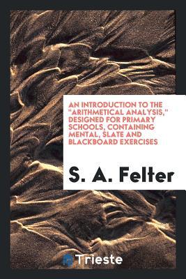 Download An Introduction to the Arithmetical Analysis, Designed for Primary Schools, Containing Mental, Slate and Blackboard Exercises - S a Felter | PDF