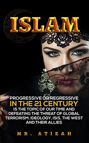 Download Islam: progressive or regressive in the 21st century is the topic of our time and defeating the threat of global terrorism, ideology, ISIS, the West and their allies - Mr. Atieah | ePub