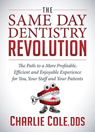 Read Online The Same Day Dentistry Revolution: The Path to a More Profitable, Efficient and Enjoyable Experience for You, Your Staff and Your Patients - Charlie Cole | ePub