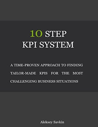 Full Download 10 Step Kpi System: A Time-proven Approach to Finding Tailor-made Kpis for the Most Challenging Business Situations - Aleksey Savkin file in PDF