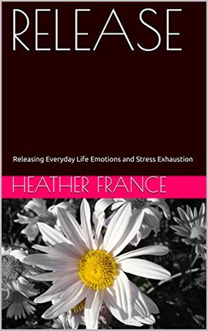 Read RELEASE: Releasing Everyday Life Emotions and Stress Exhaustion (Emotional Release Book 1) - Heather France file in PDF