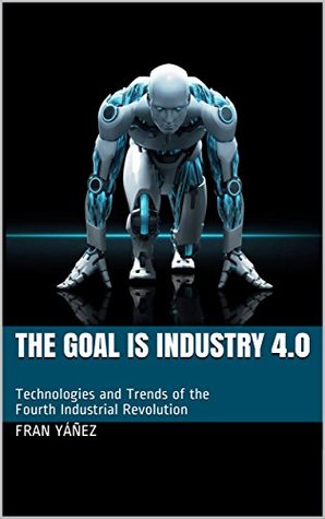 Read Online The Goal is Industry 4.0: Technologies and Trends of the Fourth Industrial Revolution - Fran Yáñez file in ePub