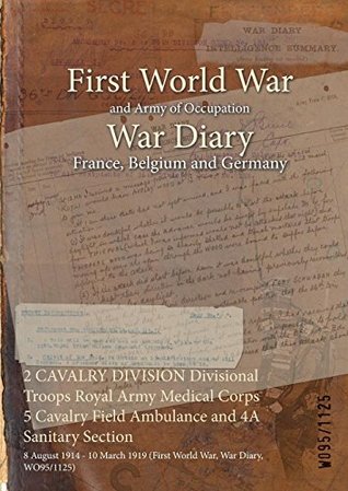 Read 2 Cavalry Division Divisional Troops Royal Army Medical Corps 5 Cavalry Field Ambulance and 4a Sanitary Section: 8 August 1914 - 10 March 1919 (First World War, War Diary, Wo95/1125) - British War Office | PDF