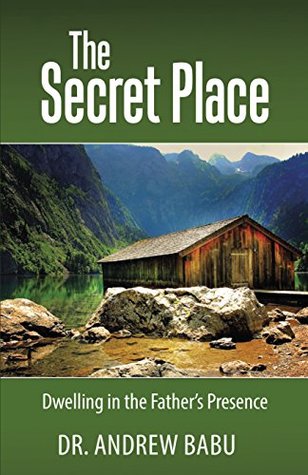 Read Online The Secret Place: Dwelling in the Father’s Presence - Andrew Babu | PDF