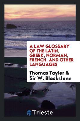 Read Online A Law Glossary of the Latin, Greek, Norman, French, and Other Languages - Thomas Tayler | PDF