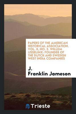 Read Papers of the American Historical Association. Vol. II, No. 3. Willem Usselinx: Founder of the Dutch and Swedish West India Companies - John Franklin Jameson file in PDF