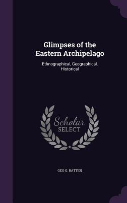 Read Online Glimpses of the Eastern Archipelago: Ethnographical, Geographical, Historical - Geo G Batten file in ePub