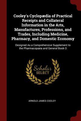 Read Cooley's Cyclop�dia of Practical Receipts and Collateral Information in the Arts, Manufactures, Professions, and Trades, Including Medicine, Pharmacy, and Domestic Economy: Designed as a Comprehensive Supplement to the Pharmacopoeia and General Book O - Arnold James Cooley file in ePub