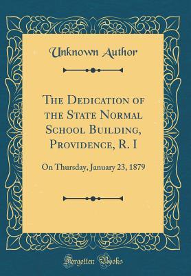 Read The Dedication of the State Normal School Building, Providence, R. I: On Thursday, January 23, 1879 (Classic Reprint) - Unknown | ePub