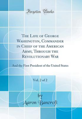 Download The Life of George Washington, Commander in Chief of the American Army, Through the Revolutionary War, Vol. 2 of 2: And the First President of the United States (Classic Reprint) - Aaron Bancroft | PDF