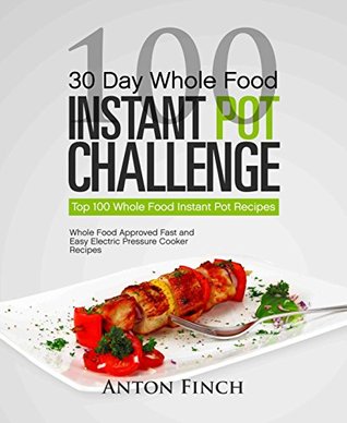 Full Download 30 Day Whole Food Instant Pot Challenge: Top 100 Whole Food Instant Pot Recipes; Whole Food Approved Fast and Easy Electric Pressure Cooker Recipes - Anton Finch | PDF