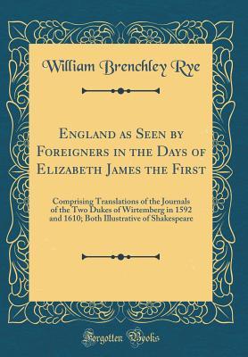 Full Download England as Seen by Foreigners in the Days of Elizabeth James the First: Comprising Translations of the Journals of the Two Dukes of Wirtemberg in 1592 and 1610; Both Illustrative of Shakespeare (Classic Reprint) - William Brenchley Rye file in PDF