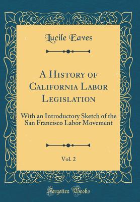 Full Download A History of California Labor Legislation, Vol. 2: With an Introductory Sketch of the San Francisco Labor Movement (Classic Reprint) - Lucile Eaves | ePub