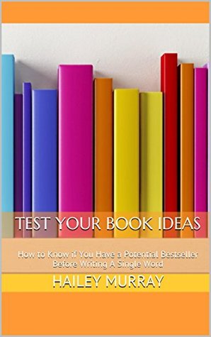 Read Test Your Book Ideas: How to Know if You Have a Potential Bestseller Before Writing A Single Word (Sell More Books 2) - Hailey Murray file in PDF