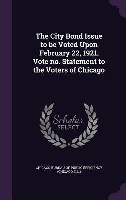 Full Download The City Bond Issue to Be Voted Upon February 22, 1921. Vote No. Statement to the Voters of Chicago - Chicago Bureau of Public Efficiency (Chi file in ePub