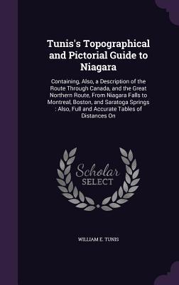 Download Tunis's Topographical and Pictorial Guide to Niagara: Containing, Also, a Description of the Route Through Canada, and the Great Northern Route, from Niagara Falls to Montreal, Boston, and Saratoga Springs: Also, Full and Accurate Tables of Distances on - William E Tunis file in PDF