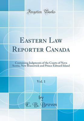 Download Eastern Law Reporter Canada, Vol. 1: Containing Judgments of the Courts of Nova Scotia, New Brunswick and Prince Edward Island (Classic Reprint) - E.B. Brown | PDF