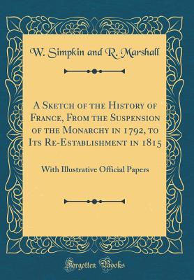 Read A Sketch of the History of France, from the Suspension of the Monarchy in 1792, to Its Re-Establishment in 1815: With Illustrative Official Papers (Classic Reprint) - W Simpkin and R Marshall | ePub