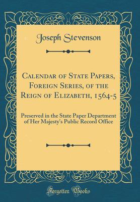 Full Download Calendar of State Papers, Foreign Series, of the Reign of Elizabeth, 1564-5: Preserved in the State Paper Department of Her Majesty's Public Record Office (Classic Reprint) - Joseph Stevenson file in PDF