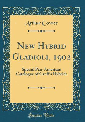 Read New Hybrid Gladioli, 1902: Special Pan-American Catalogue of Groff's Hybrids (Classic Reprint) - Arthur Cowee file in PDF