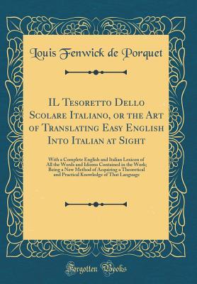 Download Il Tesoretto Dello Scolare Italiano, or the Art of Translating Easy English Into Italian at Sight: With a Complete English and Italian Lexicon of All the Words and Idioms Contained in the Work; Being a New Method of Acquiring a Theoretical and Practical K - Louis Fenwick De Porquet file in PDF