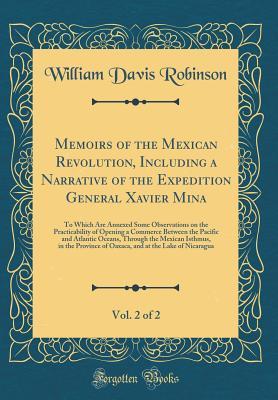 Full Download Memoirs of the Mexican Revolution, Including a Narrative of the Expedition General Xavier Mina, Vol. 2 of 2: To Which Are Annexed Some Observations on the Practicability of Opening a Commerce Between the Pacific and Atlantic Oceans, Through the Mexican Is - William Davis Robinson file in ePub