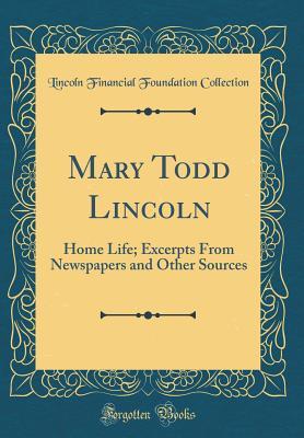 Full Download Mary Todd Lincoln: Home Life; Excerpts from Newspapers and Other Sources (Classic Reprint) - Lincoln Financial Foundation Collection | PDF