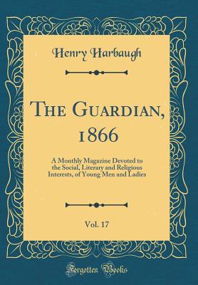 Full Download The Guardian, 1866, Vol. 17: A Monthly Magazine Devoted to the Social, Literary and Religious Interests, of Young Men and Ladies (Classic Reprint) - Henry Harbaugh file in PDF