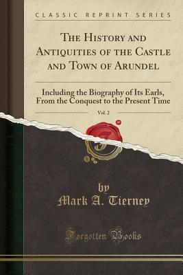 Read Online The History and Antiquities of the Castle and Town of Arundel, Vol. 2: Including the Biography of Its Earls, from the Conquest to the Present Time (Classic Reprint) - Mark A Tierney file in ePub