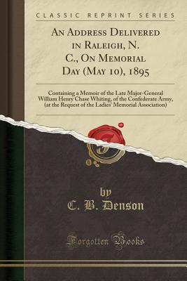 Read An Address Delivered in Raleigh, N. C., on Memorial Day (May 10), 1895: Containing a Memoir of the Late Major-General William Henry Chase Whiting, of the Confederate Army, (at the Request of the Ladies' Memorial Association) (Classic Reprint) - C.B. Denson | ePub