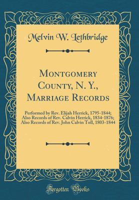 Read Online Montgomery County, N. Y., Marriage Records: Performed by Rev. Elijah Herrick, 1795-1844; Also Records of Rev. Calvin Herrick, 1834-1876; Also Records of Rev. John Calvin Toll, 1803-1844 (Classic Reprint) - Melvin W Lethbridge | ePub