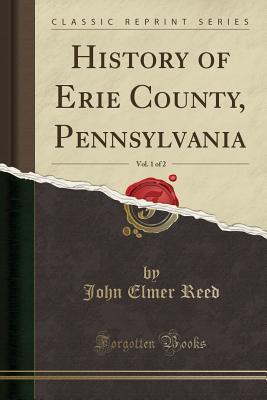 Read Online History of Erie County, Pennsylvania, Vol. 1 of 2 (Classic Reprint) - John Elmer Reed | ePub