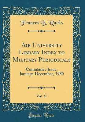 Read Online Air University Library Index to Military Periodicals, Vol. 31: Cumulative Issue, January-December, 1980 (Classic Reprint) - Frances B Rucks | PDF