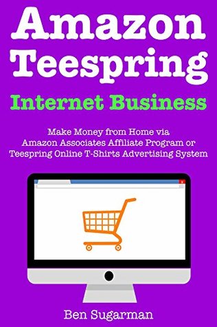 Read Amazon, Teespring – Internet Business: Make Money from Home via Amazon Associates Affiliate Program or Teespring Online T-Shirts Advertising System - Ben Sugarman | PDF