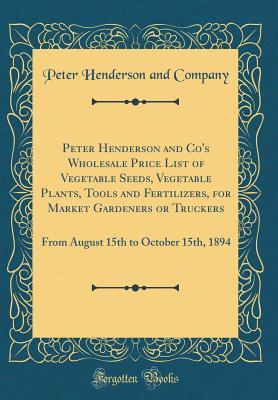 Download Peter Henderson and Co's Wholesale Price List of Vegetable Seeds, Vegetable Plants, Tools and Fertilizers, for Market Gardeners or Truckers: From August 15th to October 15th, 1894 (Classic Reprint) - Peter Henderson and Company | ePub