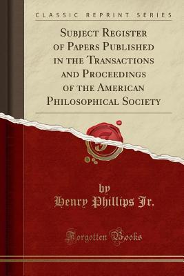 Read Subject Register of Papers Published in the Transactions and Proceedings of the American Philosophical Society (Classic Reprint) - Henry Phillips Jr. | PDF