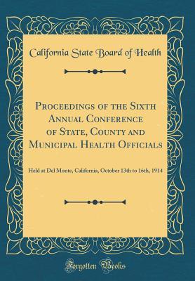 Read Online Proceedings of the Sixth Annual Conference of State, County and Municipal Health Officials: Held at del Monte, California, October 13th to 16th, 1914 (Classic Reprint) - California State Board Of Health file in PDF