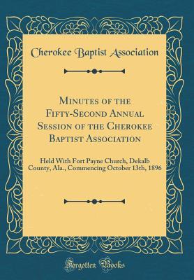 Read Minutes of the Fifty-Second Annual Session of the Cherokee Baptist Association: Held with Fort Payne Church, Dekalb County, Ala., Commencing October 13th, 1896 (Classic Reprint) - Cherokee Baptist Association file in PDF